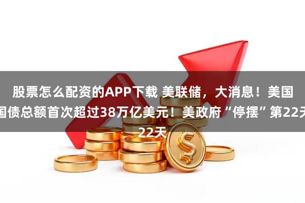 股票怎么配资的APP下载 美联储，大消息！美国国债总额首次超过38万亿美元！美政府“停摆”第22天
