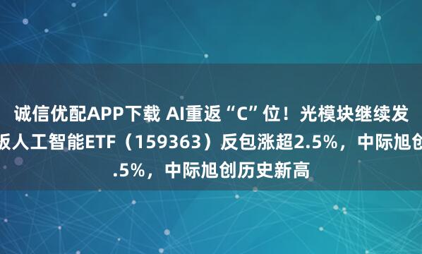 诚信优配APP下载 AI重返“C”位！光模块继续发力，创业板人工智能ETF（159363）反包涨超2.5%，中际旭创历史新高