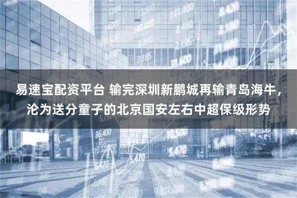 易速宝配资平台 输完深圳新鹏城再输青岛海牛，沦为送分童子的北京国安左右中超保级形势