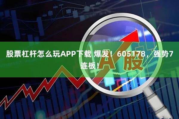 股票杠杆怎么玩APP下载 爆发！605178，强势7连板！