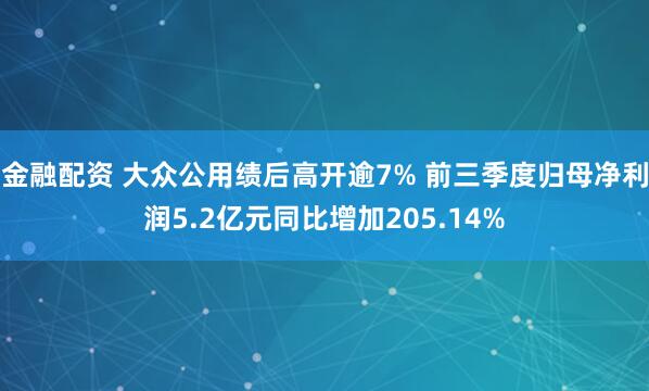 金融配资 大众公用绩后高开逾7% 前三季度归母净利润5.2亿元同比增加205.14%