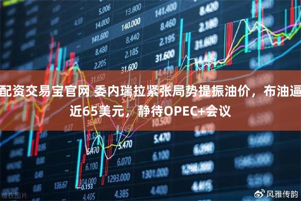 配资交易宝官网 委内瑞拉紧张局势提振油价，布油逼近65美元，静待OPEC+会议