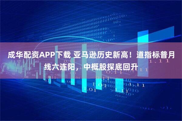 成华配资APP下载 亚马逊历史新高！道指标普月线六连阳，中概股探底回升
