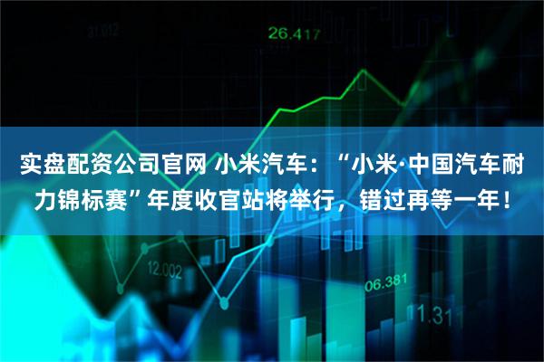 实盘配资公司官网 小米汽车：“小米·中国汽车耐力锦标赛”年度收官站将举行，错过再等一年！