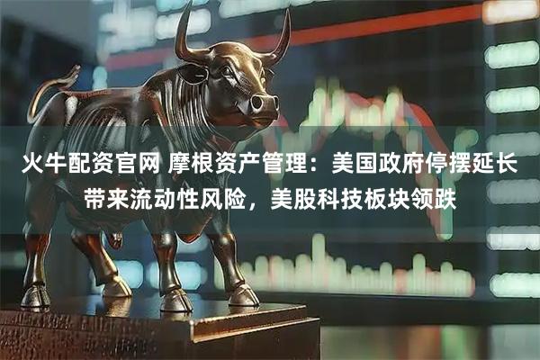 火牛配资官网 摩根资产管理：美国政府停摆延长带来流动性风险，美股科技板块领跌