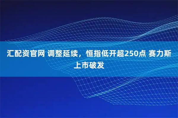 汇配资官网 调整延续，恒指低开超250点 赛力斯上市破发