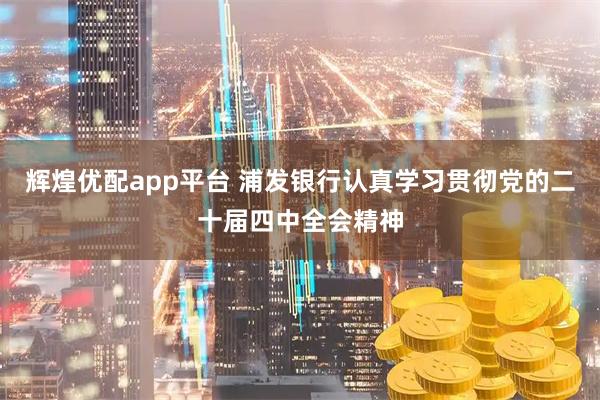 辉煌优配app平台 浦发银行认真学习贯彻党的二十届四中全会精神