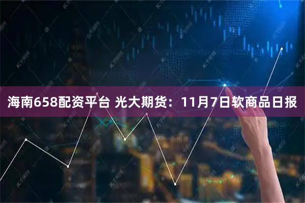 海南658配资平台 光大期货：11月7日软商品日报