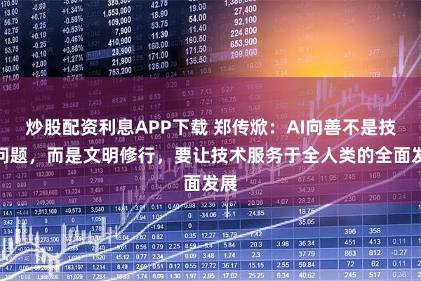 炒股配资利息APP下载 郑传焮：AI向善不是技术问题，而是文明修行，要让技术服务于全人类的全面发展