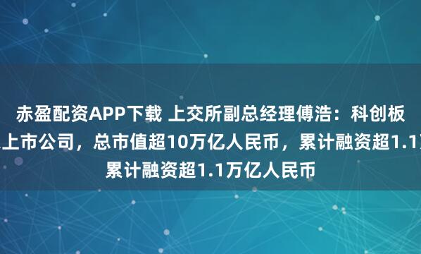 赤盈配资APP下载 上交所副总经理傅浩：科创板汇聚592家上市公司，总市值超10万亿人民币，累计融资超1.1万亿人民币