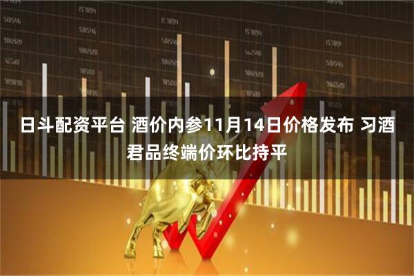 日斗配资平台 酒价内参11月14日价格发布 习酒君品终端价环比持平