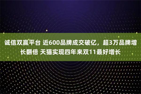诚信双赢平台 近600品牌成交破亿，超3万品牌增长翻倍 天猫实现四年来双11最好增长