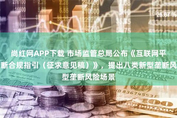 尚红网APP下载 市场监管总局公布《互联网平台反垄断合规指引（征求意见稿）》，提出八类新型垄断风险场景