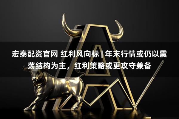 宏泰配资官网 红利风向标 | 年末行情或仍以震荡结构为主，红利策略或更攻守兼备