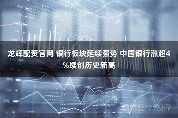 龙辉配资官网 银行板块延续强势 中国银行涨超4%续创历史新高