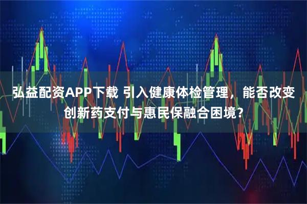 弘益配资APP下载 引入健康体检管理，能否改变创新药支付与惠民保融合困境？