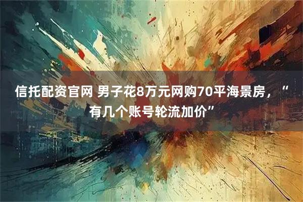 信托配资官网 男子花8万元网购70平海景房，“有几个账号轮流加价”