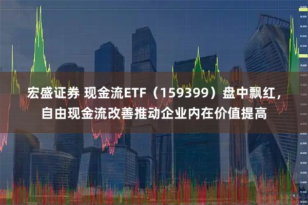 宏盛证券 现金流ETF（159399）盘中飘红，自由现金流改善推动企业内在价值提高