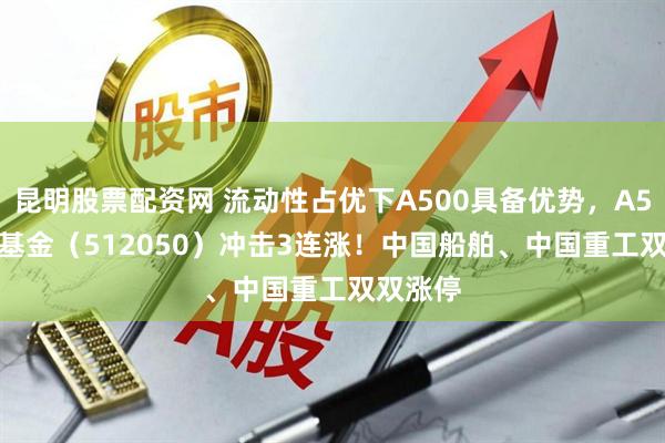 昆明股票配资网 流动性占优下A500具备优势，A500ETF基金（512050）冲击3连涨！中国船舶、中国重工双双涨停