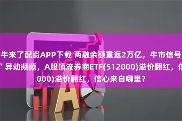 牛来了配资APP下载 两融余额重返2万亿，牛市信号出现？“旗手”异动频频，A股顶流券商ETF(512000)溢价翻红，信心来自哪里？