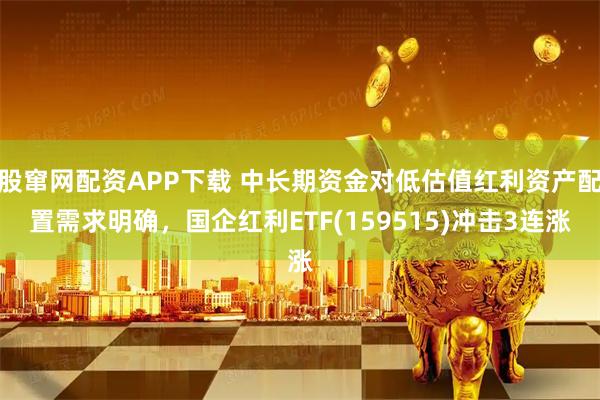 股窜网配资APP下载 中长期资金对低估值红利资产配置需求明确，国企红利ETF(159515)冲击3连涨