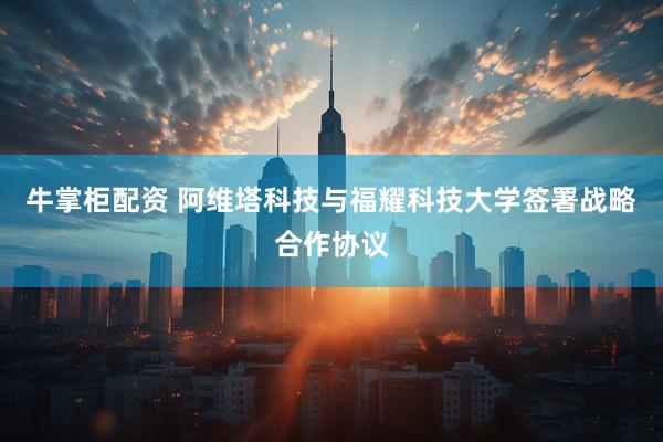 牛掌柜配资 阿维塔科技与福耀科技大学签署战略合作协议