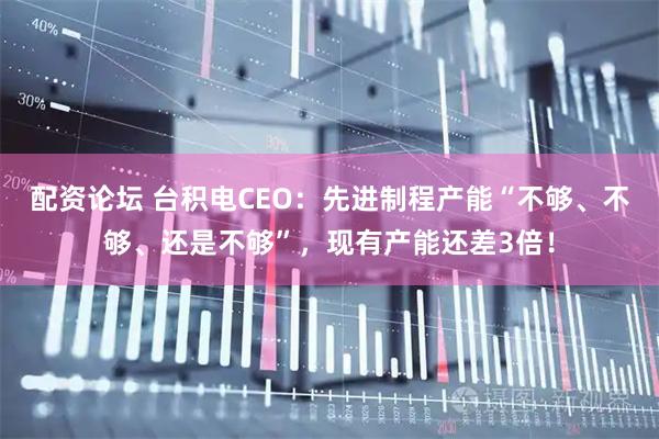 配资论坛 台积电CEO：先进制程产能“不够、不够、还是不够”，现有产能还差3倍！