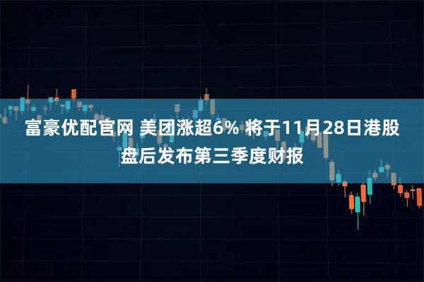 富豪优配官网 美团涨超6% 将于11月28日港股盘后发布第三季度财报