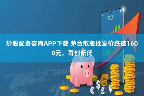 炒股配资咨询APP下载 茅台散瓶批发价跌破1600元，再创新低