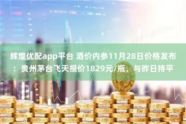 辉煌优配app平台 酒价内参11月28日价格发布：贵州茅台飞天报价1829元/瓶，与昨日持平