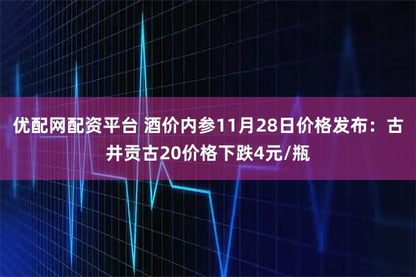 优配网配资平台 酒价内参11月28日价格发布：古井贡古20价格下跌4元/瓶