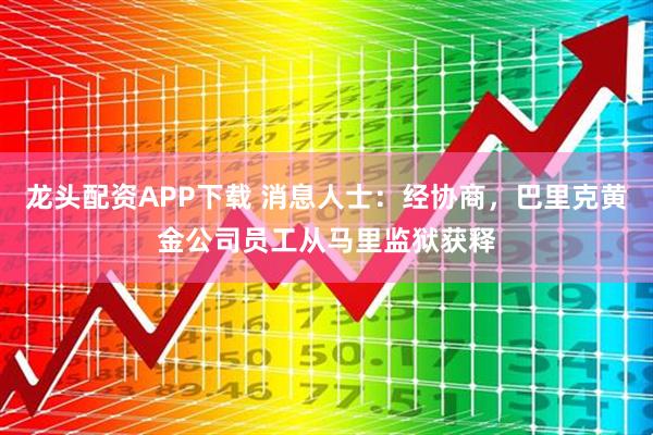 龙头配资APP下载 消息人士：经协商，巴里克黄金公司员工从马里监狱获释