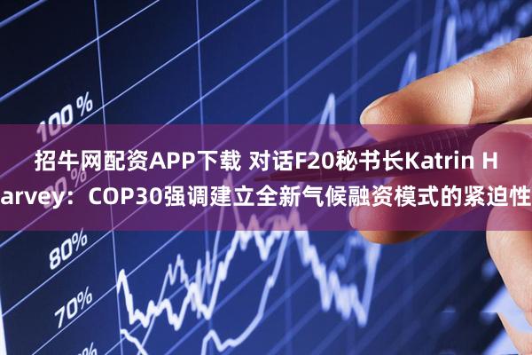 招牛网配资APP下载 对话F20秘书长Katrin Harvey：COP30强调建立全新气候融资模式的紧迫性