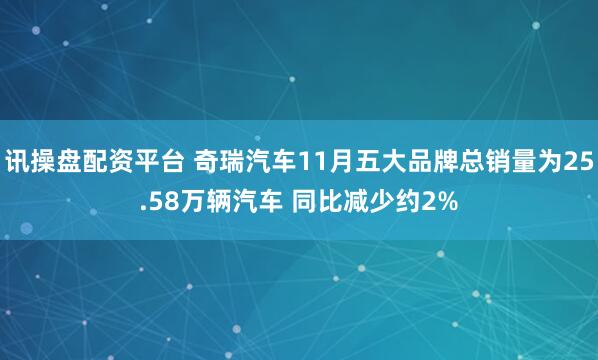 讯操盘配资平台 奇瑞汽车11月五大品牌总销量为25.58万辆汽车 同比减少约2%