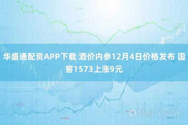 华盛通配资APP下载 酒价内参12月4日价格发布 国窖1573上涨9元