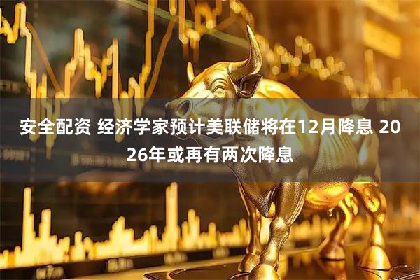 安全配资 经济学家预计美联储将在12月降息 2026年或再有两次降息