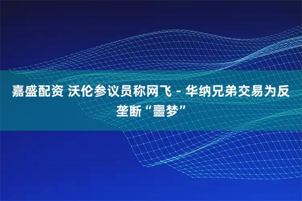 嘉盛配资 沃伦参议员称网飞 - 华纳兄弟交易为反垄断“噩梦”