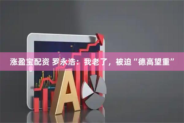 涨盈宝配资 罗永浩：我老了，被迫“德高望重”