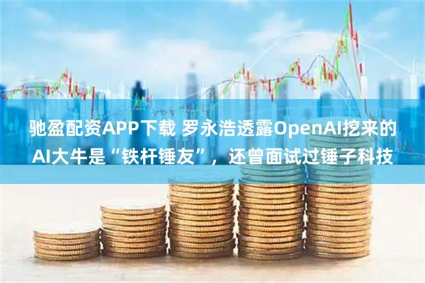 驰盈配资APP下载 罗永浩透露OpenAI挖来的AI大牛是“铁杆锤友”，还曾面试过锤子科技