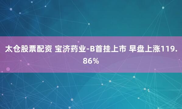 太仓股票配资 宝济药业-B首挂上市 早盘上涨119.86%