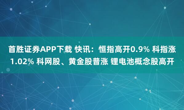 首胜证券APP下载 快讯：恒指高开0.9% 科指涨1.02% 科网股、黄金股普涨 锂电池概念股高开