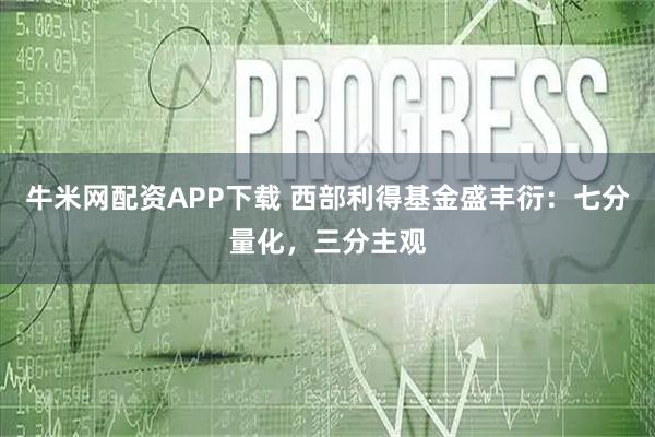 牛米网配资APP下载 西部利得基金盛丰衍：七分量化，三分主观