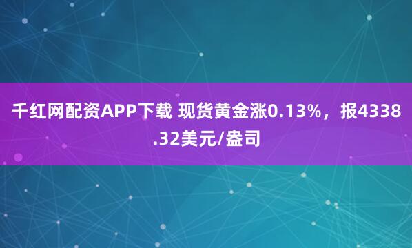 千红网配资APP下载 现货黄金涨0.13%，报4338.32美元/盎司