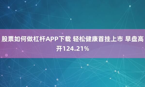 股票如何做杠杆APP下载 轻松健康首挂上市 早盘高开124.21%