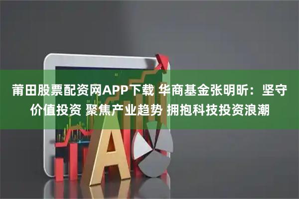 莆田股票配资网APP下载 华商基金张明昕：坚守价值投资 聚焦产业趋势 拥抱科技投资浪潮