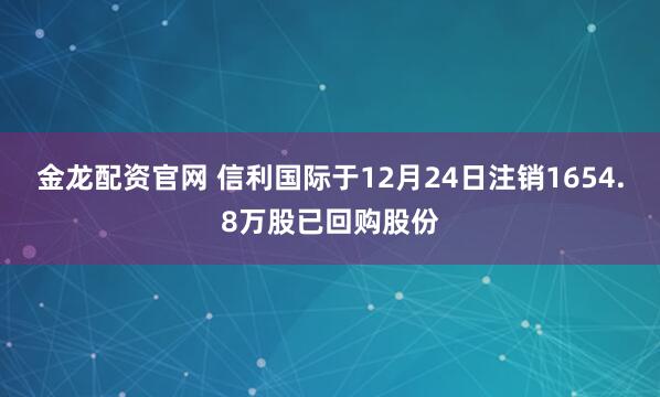 金龙配资官网 信利国际于12月24日注销1654.8万股已回购股份