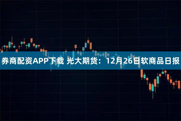 券商配资APP下载 光大期货：12月26日软商品日报