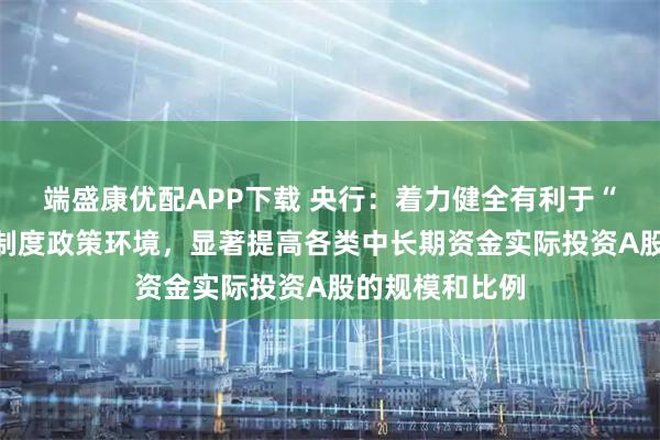 端盛康优配APP下载 央行：着力健全有利于“长钱长投”的制度政策环境，显著提高各类中长期资金实际投资A股的规模和比例