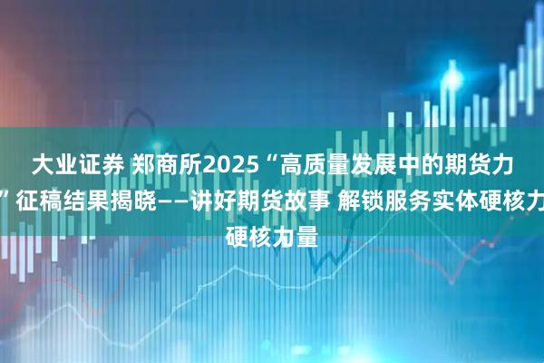 大业证券 郑商所2025“高质量发展中的期货力量”征稿结果揭晓——讲好期货故事 解锁服务实体硬核力量