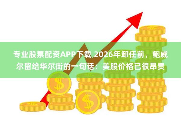 专业股票配资APP下载 2026年卸任前，鲍威尔留给华尔街的一句话：美股价格已很昂贵